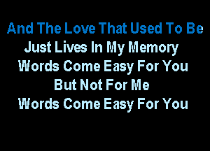 And The Love That Used To Be
Just Lives In My Memony
Words Come Easy For You
But Not For Me
Words Come Easy For You