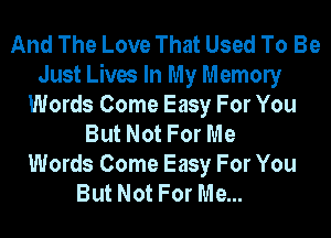 And The Love That Used To Be
Just Lives In My Memony
Words Come Easy For You
But Not For Me
Words Come Easy For You
But Not For Me...