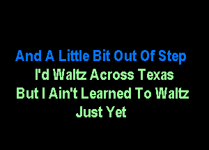 And A Little Bit Out Of Step
I'd Waltz Across Texas

But I Ain't Learned To Waltz
Just Yet