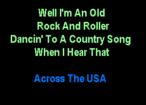 Well I'm An Old
Rock And Roller

Dancin' To A Country Song
When I Hear That

Across The USA