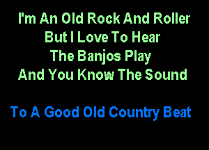 I'm An Old Rock And Roller
But I Love To Hear
The Banjos Play
And You Know The Sound

To A Good Old Country Beat