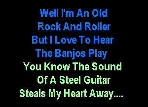 Well I'm An Old
Rock And Roller
But I Love To Hear

The Banjos Play
You Know The Sound

Of A Steel Guitar
Steals My Heart Away....