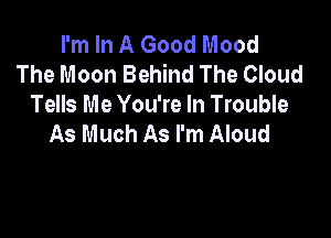 I'm In A Good Mood
The Moon Behind The Cloud
Tells Me You're In Trouble

As Much As I'm Aloud