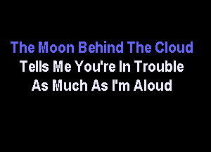 The Moon Behind The Cloud
Tells Me You're In Trouble

As Much As I'm Aloud