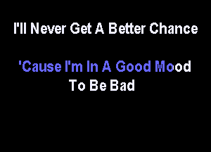 I'll Never Get A Better Chance

'Cause I'm In A Good Mood
To Be Bad