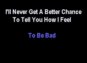 I'll Never Get A Better Chance
To Tell You How I Feel

To Be Bad