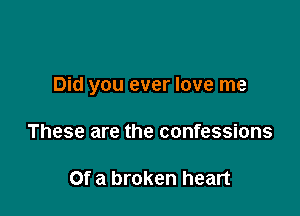 Did you ever love me

These are the confessions

Of a broken heart