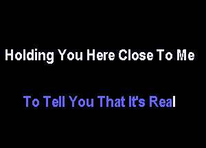 Holding You Here Close To Me

To Tell You That It's Real