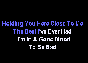 Holding You Here Close To Me
The Best I've Ever Had

I'm In A Good Mood
To Be Bad