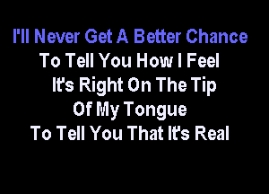 I'll Never Get A Better Chance
To Tell You How I Feel
It's Right On The Tip

Of My Tongue
To Tell You That It's Real