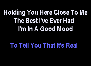 Holding You Here Close To Me
The Best I've Ever Had
I'm In A Good Mood

To Tell You That It's Real