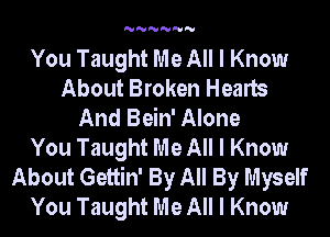 'U'U'U'U'U'U

You Taught Me All I Know
About Broken Hearts
And Bein' Alone
You Taught Me All I Know
About Gettin' By All By Myself
You Taught Me All I Know