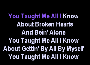 You Taught Me All I Know
About Broken Hearts
And Bein' Alone
You Taught Me All I Know
About Gettin' By All By Myself
You Taught Me All I Know