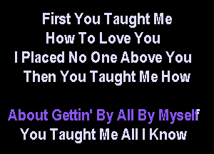 First You Taught Me
How To Love You
I Placed No One Above You
Then You Taught Me How

About Gettin' By All By Myself
You Taught Me All I Know