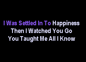 lWas Settled In To Happiness
Then I Watched You Go

You Taught Me All I Know