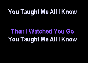 You Taught Me All I Know

Then I Watched You Go

You Taught Me All I Know