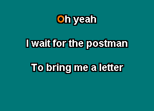 Oh yeah

I wait for the postman

To bring me a letter