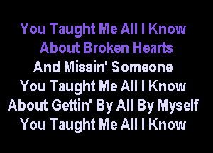 You Taught Me All I Know
About Broken Hearts
And Missin' Someone
You Taught Me All I Know
About Gettin' By All By Myself
You Taught Me All I Know