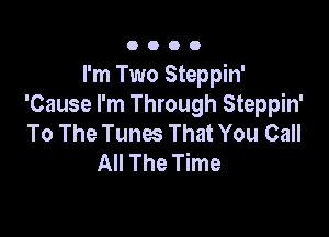 O O O 0
I'm Two Steppin'
'Cause I'm Through Steppin'

To The Tunes That You Call
All The Time