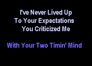 I've Never Lived Up
To Your Expectations
You Criticized Me

With Your Two Timin' Mind