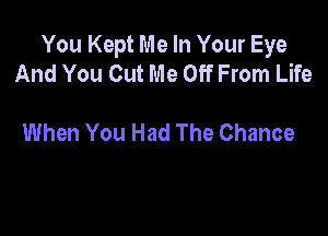 You Kept Me In Your Eye
And You Cut Me Off From Life

When You Had The Chance