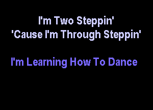 I'm Two Steppin'
'Cause I'm Through Steppin'

I'm Learning How To Dance