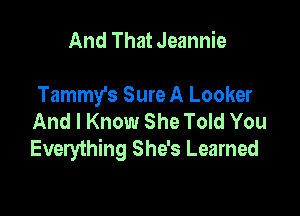 And That Jeannie

Tammy's Sure A Looker

And I Know She Told You
Everything She's Learned