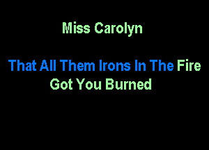 Miss Carolyn

That All Them Irons In The Fire
Got You Burned