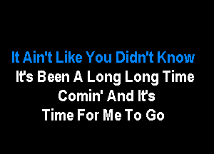 It Ain't Like You Didn't Know

It's Been A Long Long Time
Comin' And It's
Time For Me To Go