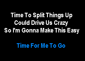 Time To Split Things Up
Could Drive Us Crazy

So I'm Gonna Make This Easy

Time For Me To Go