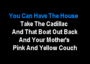 You Can Have The House
Take The Cadillac
And That Boat Out Back

And Your Mothers
Pink And Yellow Couch