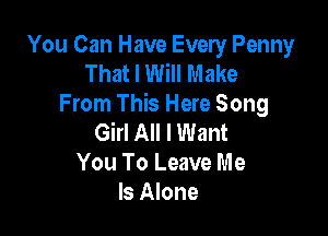 You Can Have Every Penny
That I Will Make
From This Here Song

Girl All I Want
You To Leave Me
Is Alone