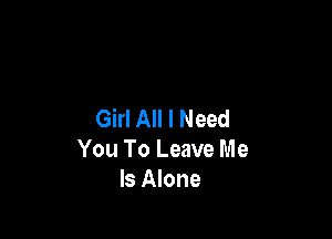 Girl All I Need

You To Leave Me
Is Alone