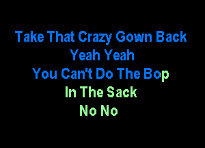 Take That Crazy Gown Back
Yeah Yeah
You Can't Do The Bop

In The Sack
No No