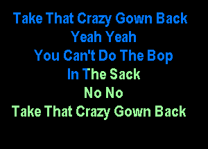 Take That Crazy Gown Back
Yeah Yeah
You Can't Do The Bop
In The Sack

No No
Take That Crazy Gown Back