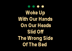 OOOO

Woke Up
With Our Hands
On Our Heads

Slid Off
The Wrong Side
Of The Bed