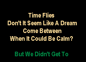 Time Flies
Don't It Seem Like A Dream
Come Between
When It Could Be Calm?

But We Didn't Get To