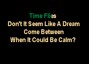 Time Flies
Don't It Seem Like A Dream

Come Between
When It Could Be Calm?