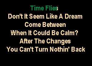 Time Flies
Don't It Seem Like A Dream
Come Between
When It Could Be Calm?

After The Changes
You Can't Turn Nothin' Back