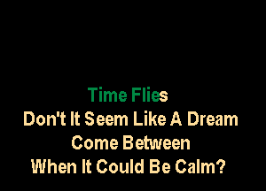 Time Flies
Don't It Seem Like A Dream
Come Between
When It Could Be Calm?