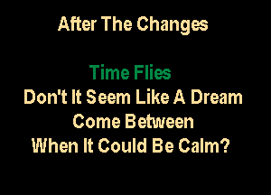 After The Changes

Time Flies
Don't It Seem Like A Dream
Come Between
When It Could Be Calm?