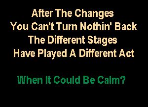 After The Changes
You Can't Turn Nothin' Back
The Different Stages
Have Played A Different Act

When It Could Be Calm?