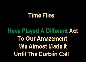 Time Flies

Have Played A Different Act

To Our Amazement
We Almost Made It
Until The Curtain Call