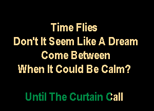 Time Flies
Don't It Seem Like A Dream
Come Between
When It Could Be Calm?

Until The Curtain Call