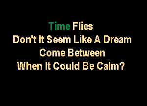 Time Flies
Don't It Seem Like A Dream

Come Between
When It Could Be Calm?