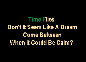 Time Flies
Don't It Seem Like A Dream

Come Between
When It Could Be Calm?