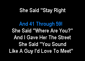 She Said Stay Right

And 41 Through 59!

She Said Where Are You?
And I Gave Her The Street
She Said You Sound
Like A Guy I'd Love To Meet