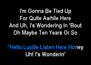 I'm Gonna Be Tied Up
For Quite Awhile Here
And Uh, l's Wondering In 'Bout
0h Maybe Ten Years Or 80

Hello Lucille Listen Here Honey
Uh! l's Wonderin'