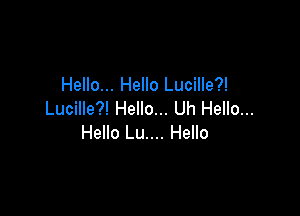 Hello... Hello Lucille?!

Lucille?! Hello... Uh Hello...
Hello Lu.... Hello