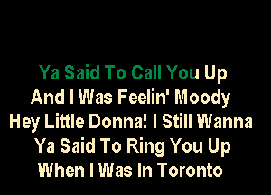 Ya Said To Call You Up
And I Was Feelin' Moody

Hey Little Donna! I Still Wanna
Ya Said To Ring You Up
When I Was In Toronto